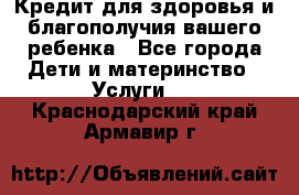 Кредит для здоровья и благополучия вашего ребенка - Все города Дети и материнство » Услуги   . Краснодарский край,Армавир г.